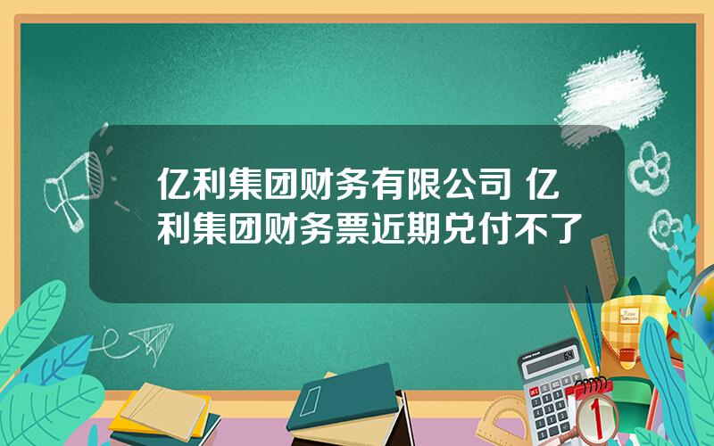 亿利集团财务有限公司 亿利集团财务票近期兑付不了